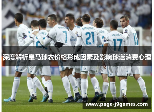 深度解析皇马球衣价格形成因素及影响球迷消费心理 深度解析皇马球衣价格形成因素及影响球迷消费心理
