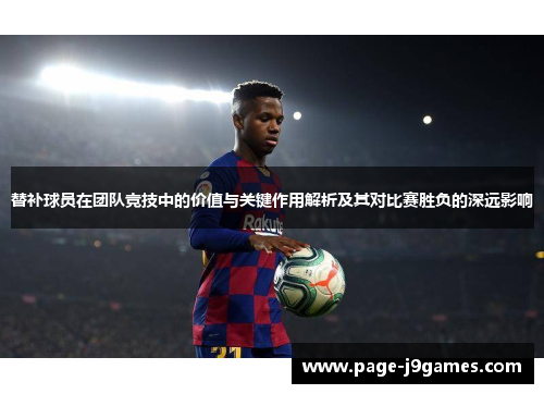替补球员在团队竞技中的价值与关键作用解析及其对比赛胜负的深远影响