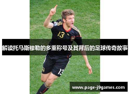 解读托马斯穆勒的多重称号及其背后的足球传奇故事 解读托马斯穆勒的多重称号及其背后的足球传奇故事