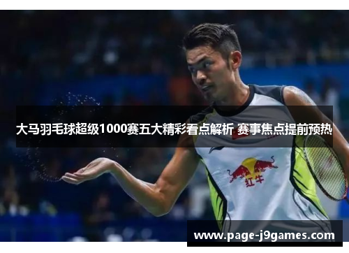 大马羽毛球超级1000赛五大精彩看点解析 赛事焦点提前预热