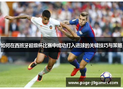 如何在西班牙超级杯比赛中成功打入进球的关键技巧与策略