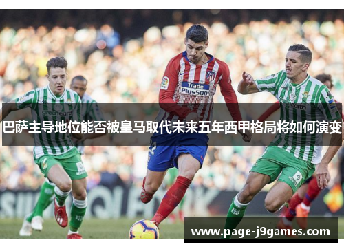 巴萨主导地位能否被皇马取代未来五年西甲格局将如何演变