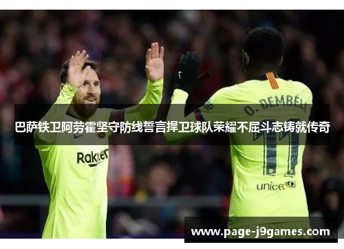 巴萨铁卫阿劳霍坚守防线誓言捍卫球队荣耀不屈斗志铸就传奇 巴萨铁卫阿劳霍坚守防线誓言捍卫球队荣耀不屈斗志铸就传奇