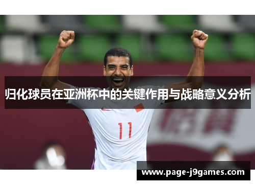 归化球员在亚洲杯中的关键作用与战略意义分析 归化球员在亚洲杯中的关键作用与战略意义分析