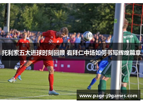 托利索五大进球时刻回顾 看拜仁中场如何书写辉煌篇章