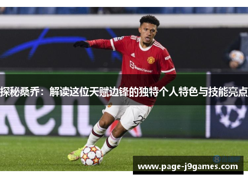 探秘桑乔:解读这位天赋边锋的独特个人特色与技能亮点 探秘桑乔:解读这位天赋边锋的独特个人特色与技能亮点