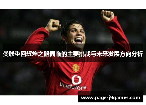 曼联重回辉煌之路面临的主要挑战与未来发展方向分析