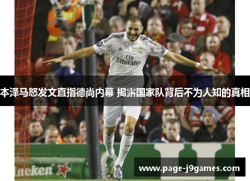 本泽马怒发文直指德尚内幕 揭露国家队背后不为人知的真相 本泽马怒发文直指德尚内幕 揭露国家队背后不为人知的真相