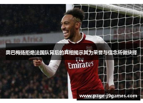 奥巴梅扬拒绝法国队背后的真相揭示其为荣誉与信念所做抉择 奥巴梅扬拒绝法国队背后的真相揭示其为荣誉与信念所做抉择