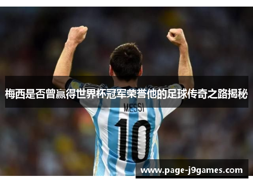 梅西是否曾赢得世界杯冠军荣誉他的足球传奇之路揭秘 梅西是否曾赢得世界杯冠军荣誉他的足球传奇之路揭秘