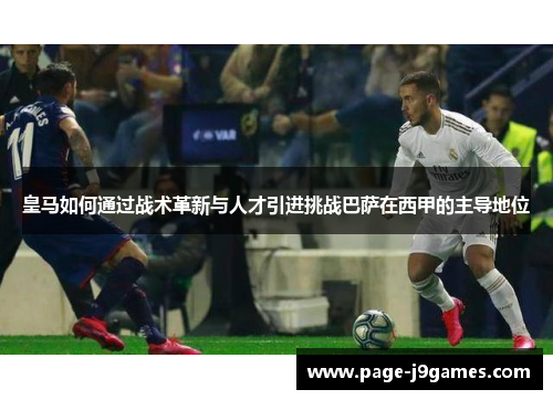 皇马如何通过战术革新与人才引进挑战巴萨在西甲的主导地位