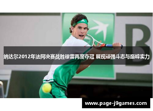 纳达尔2012年法网决赛战胜穆雷再度夺冠 展现顽强斗志与巅峰实力 纳达尔2012年法网决赛战胜穆雷再度夺冠 展现顽强斗志与巅峰实力