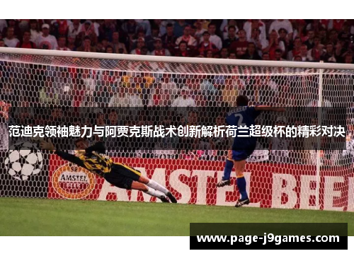 范迪克领袖魅力与阿贾克斯战术创新解析荷兰超级杯的精彩对决 范迪克领袖魅力与阿贾克斯战术创新解析荷兰超级杯的精彩对决