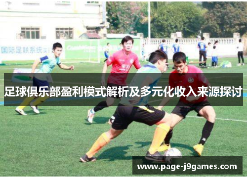 足球俱乐部盈利模式解析及多元化收入来源探讨 足球俱乐部盈利模式解析及多元化收入来源探讨