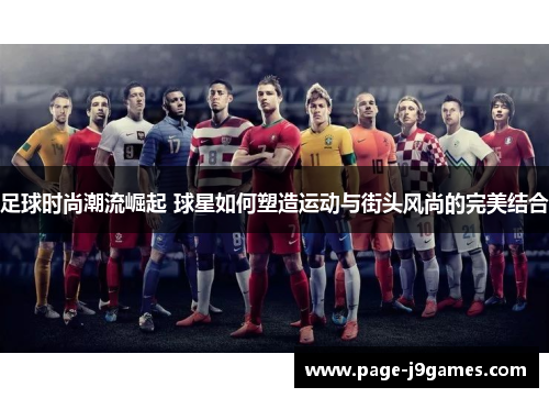 足球时尚潮流崛起 球星如何塑造运动与街头风尚的完美结合 足球时尚潮流崛起 球星如何塑造运动与街头风尚的完美结合