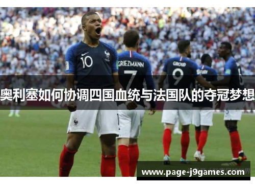 奥利塞如何协调四国血统与法国队的夺冠梦想 奥利塞如何协调四国血统与法国队的夺冠梦想