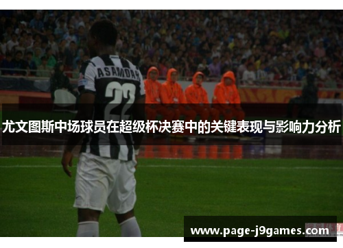 尤文图斯中场球员在超级杯决赛中的关键表现与影响力分析