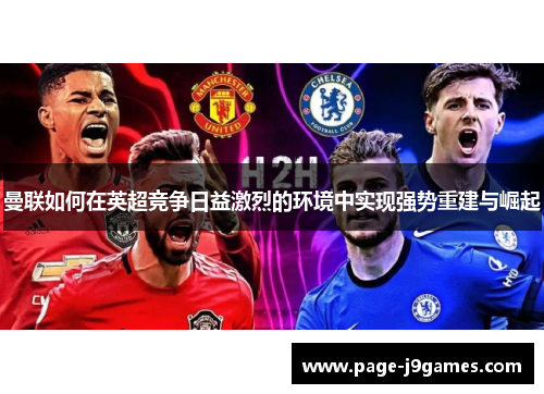 曼联如何在英超竞争日益激烈的环境中实现强势重建与崛起 曼联如何在英超竞争日益激烈的环境中实现强势重建与崛起