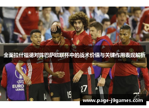 全面拉什福德对阵巴萨欧联杯中的战术价值与关键作用表现解析