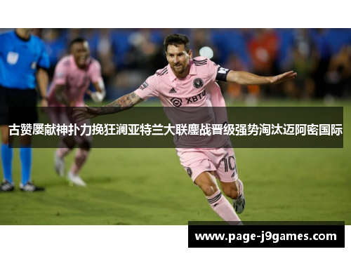 古赞屡献神扑力挽狂澜亚特兰大联鏖战晋级强势淘汰迈阿密国际 古赞屡献神扑力挽狂澜亚特兰大联鏖战晋级强势淘汰迈阿密国际