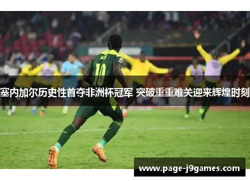 塞内加尔历史性首夺非洲杯冠军 突破重重难关迎来辉煌时刻