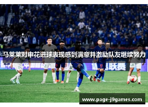 马莱莱对申花进球表现感到满意并激励队友继续努力 马莱莱对申花进球表现感到满意并激励队友继续努力