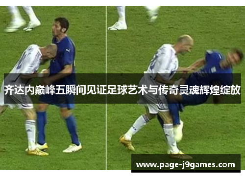 齐达内巅峰五瞬间见证足球艺术与传奇灵魂辉煌绽放 齐达内巅峰五瞬间见证足球艺术与传奇灵魂辉煌绽放