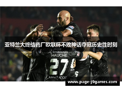 亚特兰大终结药厂欧联杯不败神话夺冠历史性时刻 亚特兰大终结药厂欧联杯不败神话夺冠历史性时刻